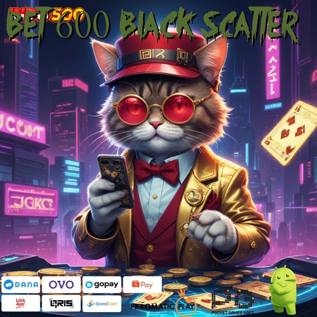 BET 600 BLACK SCATTER bonus secepat kilat